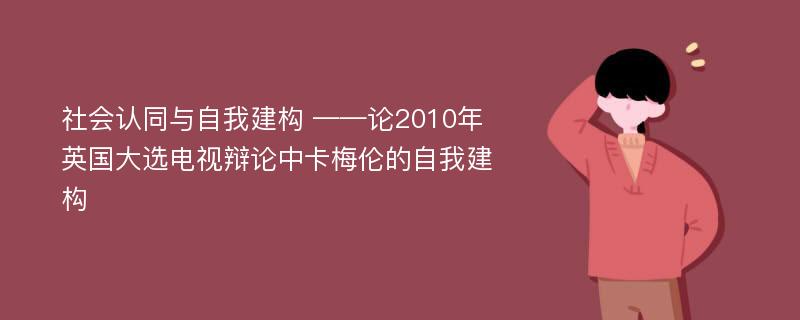 社会认同与自我建构 ——论2010年英国大选电视辩论中卡梅伦的自我建构