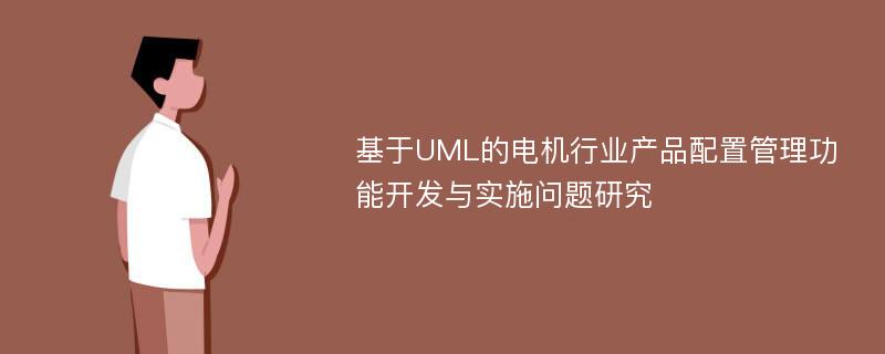 基于UML的电机行业产品配置管理功能开发与实施问题研究