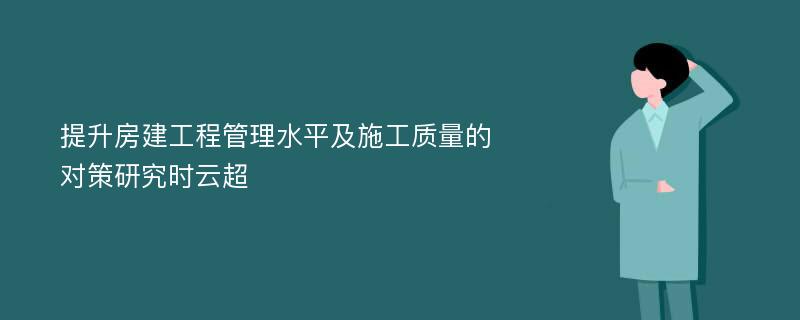 提升房建工程管理水平及施工质量的对策研究时云超