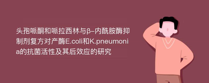 头孢哌酮和哌拉西林与β-内酰胺酶抑制剂复方对产酶E.coli和K.pneumonia的抗菌活性及其后效应的研究