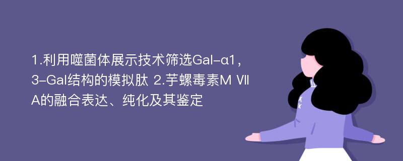 1.利用噬菌体展示技术筛选Gal-α1，3-Gal结构的模拟肽 2.芋螺毒素M ⅦA的融合表达、纯化及其鉴定