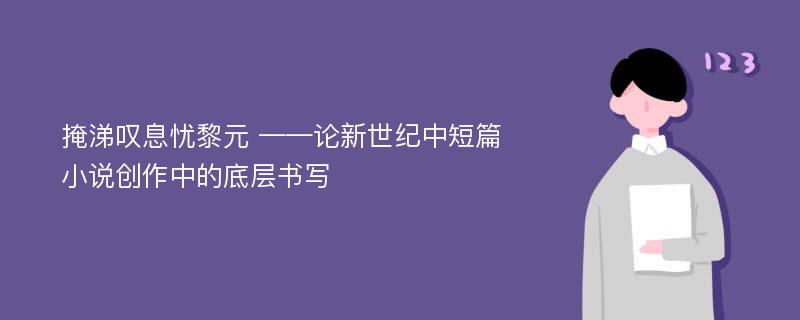 掩涕叹息忧黎元 ——论新世纪中短篇小说创作中的底层书写