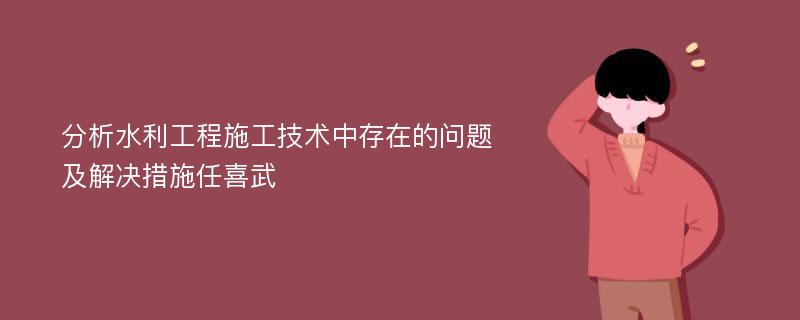 分析水利工程施工技术中存在的问题及解决措施任喜武