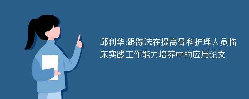 邱利华:跟踪法在提高骨科护理人员临床实践工作能力培养中的应用论文