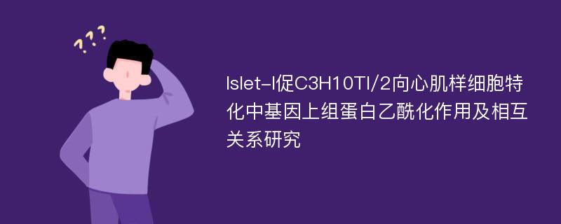 Islet-l促C3H10Tl/2向心肌样细胞特化中基因上组蛋白乙酰化作用及相互关系研究