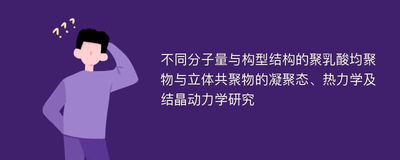 不同分子量与构型结构的聚乳酸均聚物与立体共聚物的凝聚态、热力学及结晶动力学研究