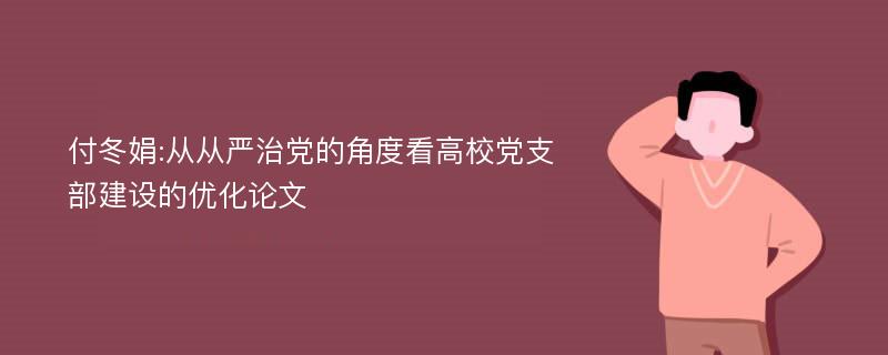 付冬娟:从从严治党的角度看高校党支部建设的优化论文