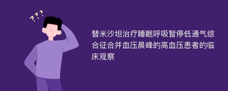 替米沙坦治疗睡眠呼吸暂停低通气综合征合并血压晨峰的高血压患者的临床观察