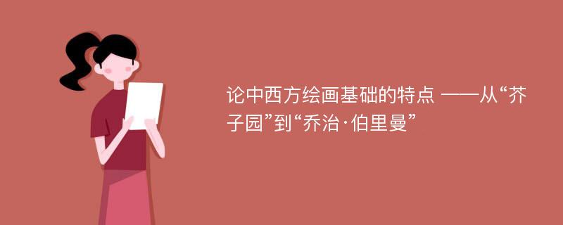 论中西方绘画基础的特点 ——从“芥子园”到“乔治·伯里曼”