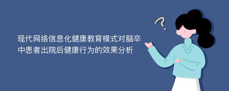 现代网络信息化健康教育模式对脑卒中患者出院后健康行为的效果分析