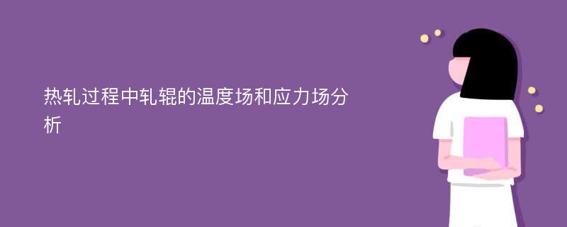 热轧过程中轧辊的温度场和应力场分析