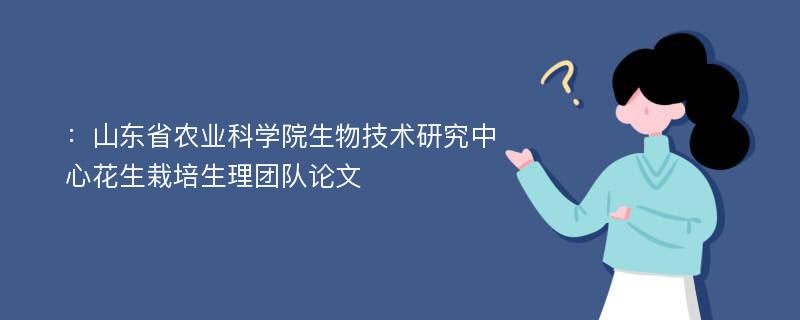 ：山东省农业科学院生物技术研究中心花生栽培生理团队论文