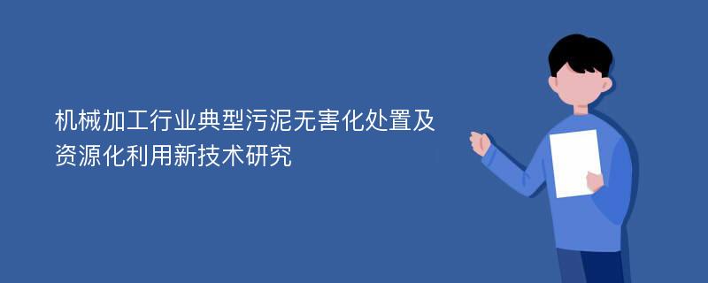 机械加工行业典型污泥无害化处置及资源化利用新技术研究