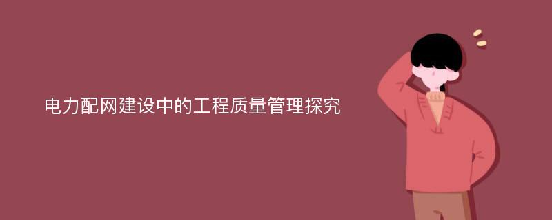 电力配网建设中的工程质量管理探究