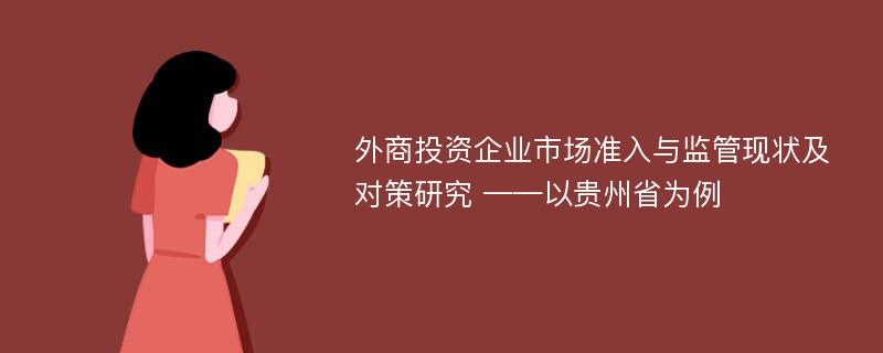 外商投资企业市场准入与监管现状及对策研究 ——以贵州省为例