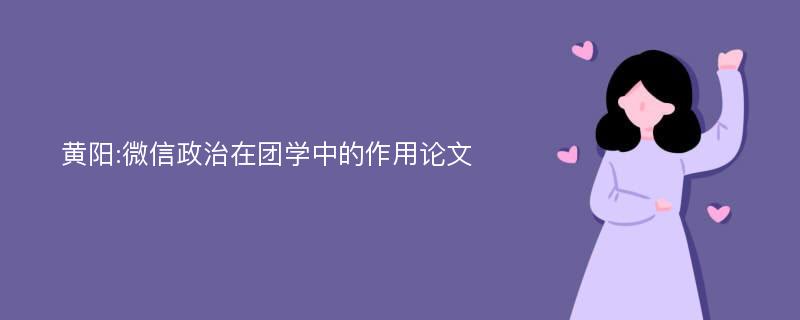 黄阳:微信政治在团学中的作用论文