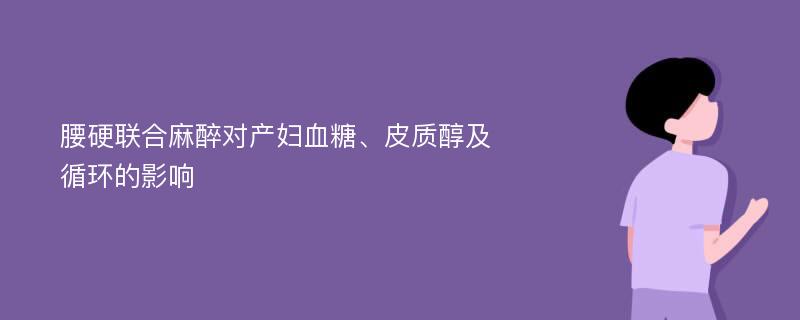 腰硬联合麻醉对产妇血糖、皮质醇及循环的影响