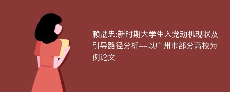 赖勖忠:新时期大学生入党动机现状及引导路径分析--以广州市部分高校为例论文