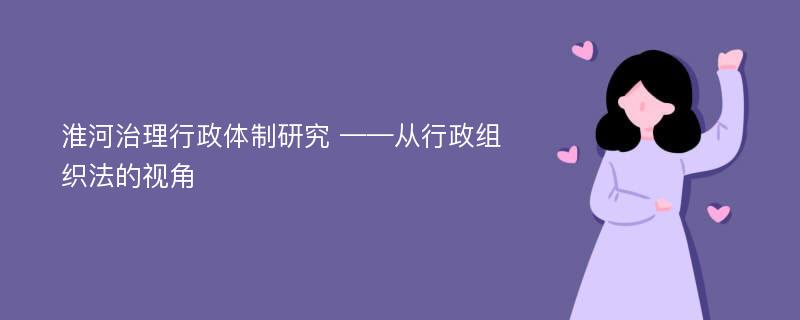 淮河治理行政体制研究 ——从行政组织法的视角