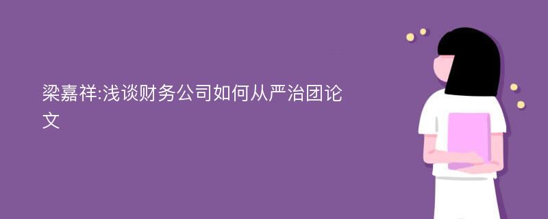 梁嘉祥:浅谈财务公司如何从严治团论文