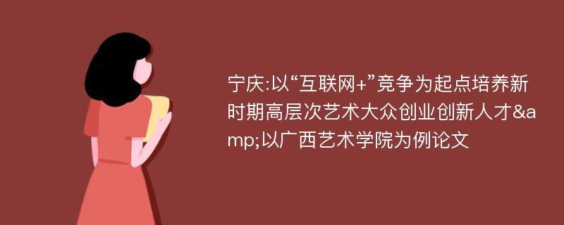 宁庆:以“互联网+”竞争为起点培养新时期高层次艺术大众创业创新人才&以广西艺术学院为例论文