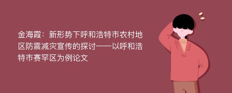 金海霞：新形势下呼和浩特市农村地区防震减灾宣传的探讨——以呼和浩特市赛罕区为例论文