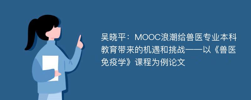 吴晓平：MOOC浪潮给兽医专业本科教育带来的机遇和挑战——以《兽医免疫学》课程为例论文