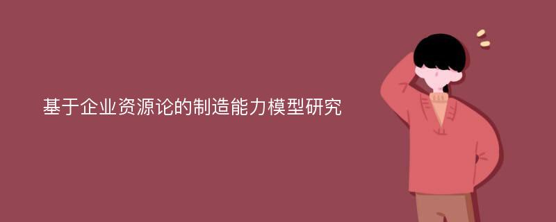 基于企业资源论的制造能力模型研究