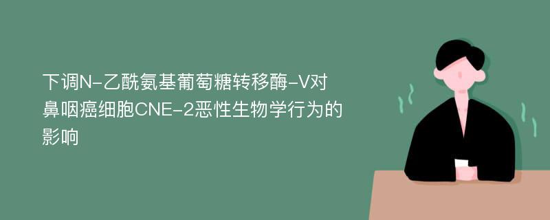 下调N-乙酰氨基葡萄糖转移酶-V对鼻咽癌细胞CNE-2恶性生物学行为的影响