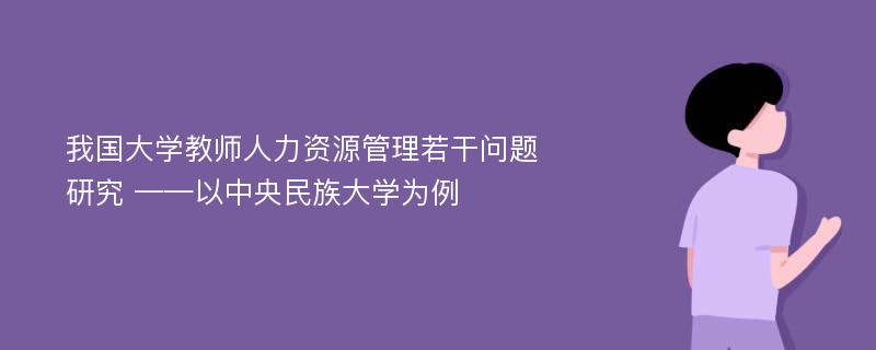 我国大学教师人力资源管理若干问题研究 ——以中央民族大学为例