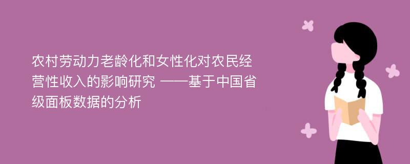 农村劳动力老龄化和女性化对农民经营性收入的影响研究 ——基于中国省级面板数据的分析