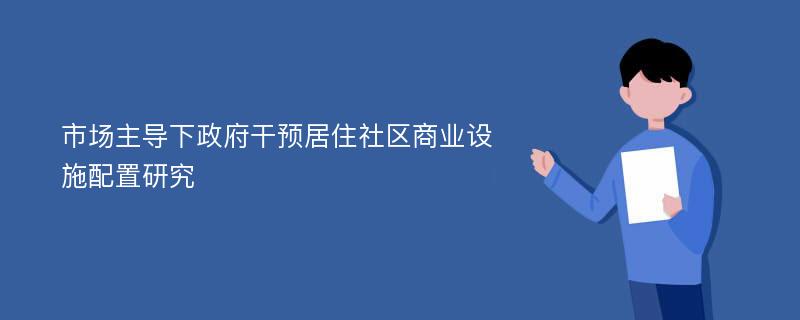 市场主导下政府干预居住社区商业设施配置研究