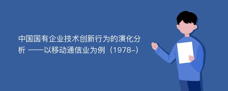 中国国有企业技术创新行为的演化分析 ——以移动通信业为例（1978-）