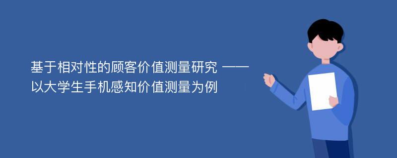 基于相对性的顾客价值测量研究 ——以大学生手机感知价值测量为例