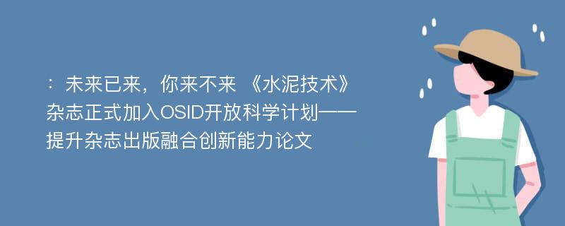 ：未来已来，你来不来 《水泥技术》杂志正式加入OSID开放科学计划——提升杂志出版融合创新能力论文