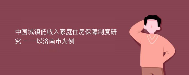 中国城镇低收入家庭住房保障制度研究 ——以济南市为例