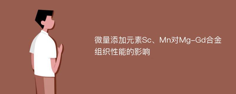 微量添加元素Sc、Mn对Mg-Gd合金组织性能的影响