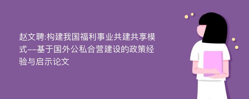 赵文聘:构建我国福利事业共建共享模式--基于国外公私合营建设的政策经验与启示论文