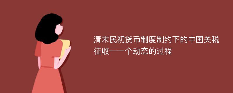 清末民初货币制度制约下的中国关税征收—一个动态的过程