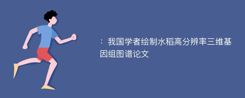 ：我国学者绘制水稻高分辨率三维基因组图谱论文