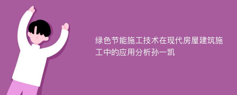 绿色节能施工技术在现代房屋建筑施工中的应用分析孙一凯