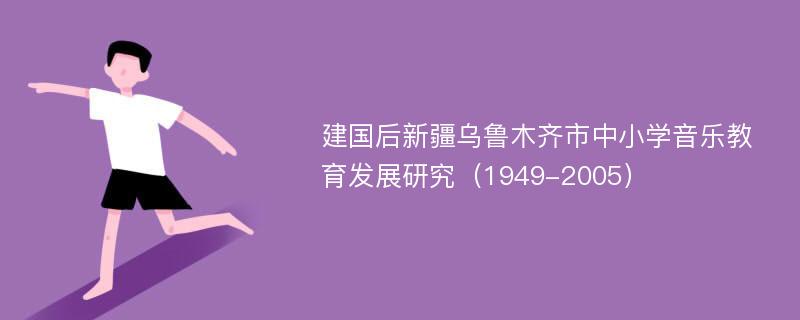 建国后新疆乌鲁木齐市中小学音乐教育发展研究（1949-2005）