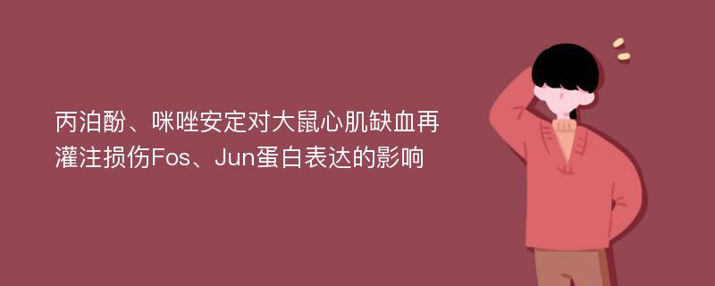 丙泊酚、咪唑安定对大鼠心肌缺血再灌注损伤Fos、Jun蛋白表达的影响