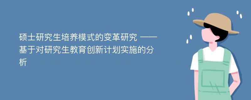 硕士研究生培养模式的变革研究 ——基于对研究生教育创新计划实施的分析