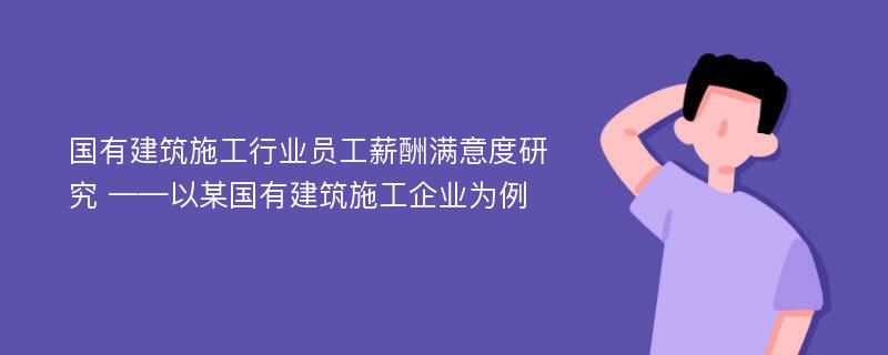 国有建筑施工行业员工薪酬满意度研究 ——以某国有建筑施工企业为例