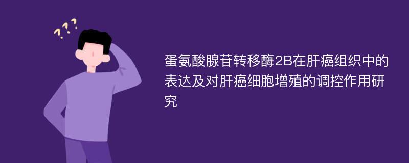 蛋氨酸腺苷转移酶2B在肝癌组织中的表达及对肝癌细胞增殖的调控作用研究