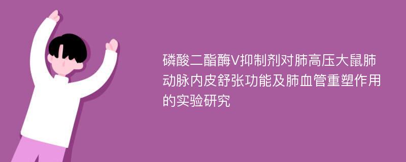 磷酸二酯酶V抑制剂对肺高压大鼠肺动脉内皮舒张功能及肺血管重塑作用的实验研究