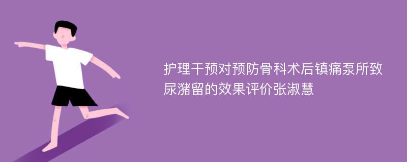 护理干预对预防骨科术后镇痛泵所致尿潴留的效果评价张淑慧