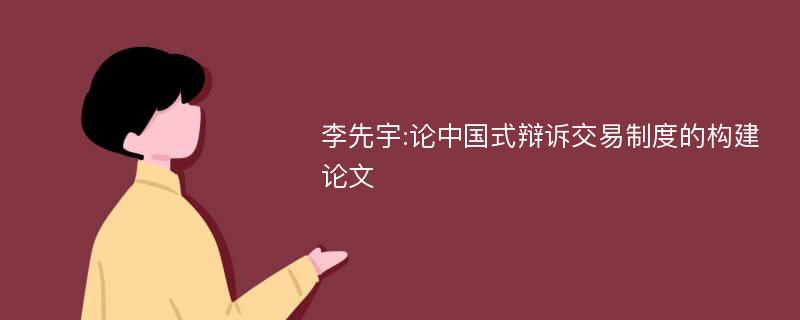 李先宇:论中国式辩诉交易制度的构建论文