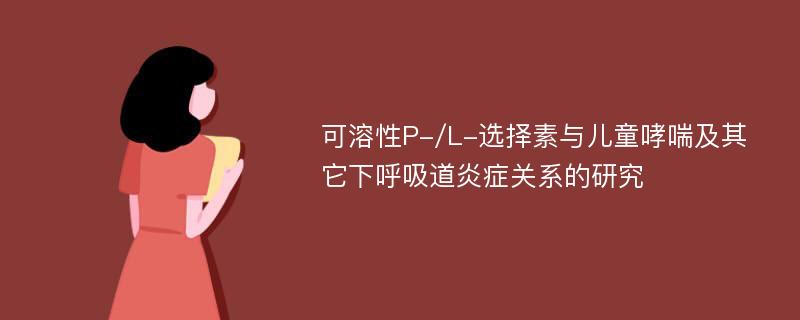 可溶性P-/L-选择素与儿童哮喘及其它下呼吸道炎症关系的研究